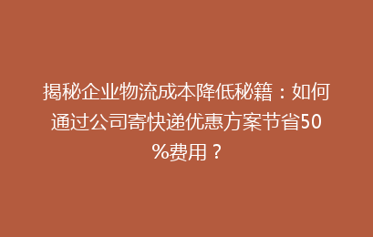 揭秘企业物流成本降低秘籍：如何通过公司寄快递优惠方案节省50%费用？