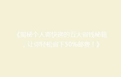 《揭秘个人寄快递的五大省钱秘籍，让你轻松省下50%邮费！》