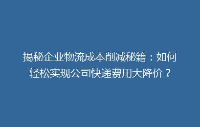 揭秘企业物流成本削减秘籍：如何轻松实现公司快递费用大降价？