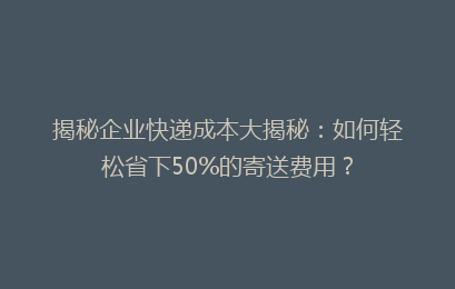 揭秘企业快递成本大揭秘：如何轻松省下50%的寄送费用？