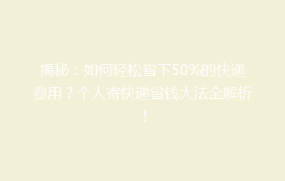 揭秘：如何轻松省下50%的快递费用？个人寄快递省钱大法全解析！