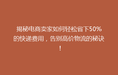揭秘电商卖家如何轻松省下50%的快递费用，告别高价物流的秘诀！