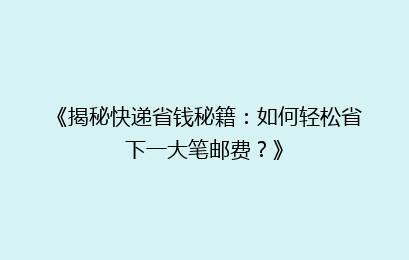 《揭秘快递省钱秘籍：如何轻松省下一大笔邮费？》
