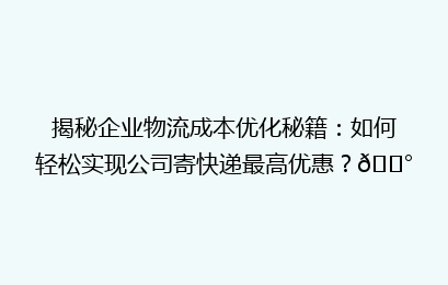 揭秘企业物流成本优化秘籍：如何轻松实现公司寄快递最高优惠？💰
