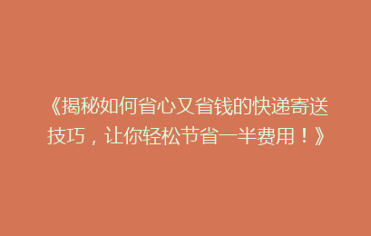 《揭秘如何省心又省钱的快递寄送技巧，让你轻松节省一半费用！》
