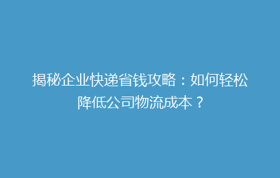 揭秘企业快递省钱攻略:如何轻松降低公司物流成本?