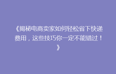 《揭秘电商卖家如何轻松省下快递费用，这些技巧你一定不能错过！》