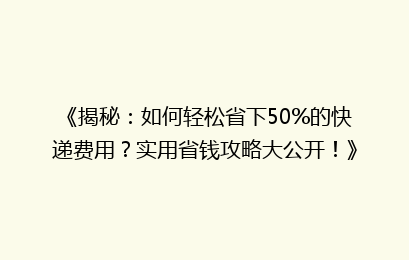 《揭秘：如何轻松省下50%的快递费用？实用省钱攻略大公开！》
