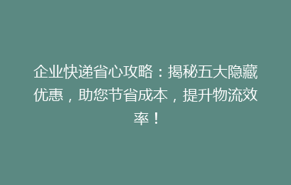 企业快递省心攻略：揭秘五大隐藏优惠，助您节省成本，提升物流效率！