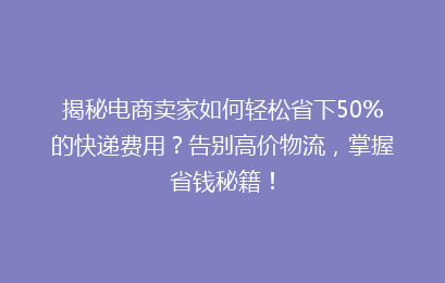 揭秘电商卖家如何轻松省下50%的快递费用？告别高价物流，掌握省钱秘籍！