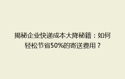 揭秘企业快递成本大降秘籍：如何轻松节省50%的寄送费用？