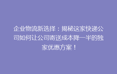 企业物流新选择：揭秘这家快递公司如何让公司寄送成本降一半的独家优惠方案！