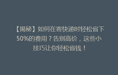 【揭秘】如何在寄快递时轻松省下50%的费用？告别高价，这些小技巧让你轻松省钱！