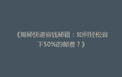 《揭秘快递省钱秘籍：如何轻松省下50%的邮费？》
