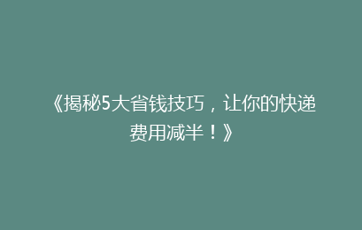 《揭秘5大省钱技巧，让你的快递费用减半！》