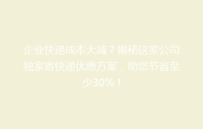 企业快递成本大减?揭秘这家公司独家寄快递优惠方案,助您节省至少30%!