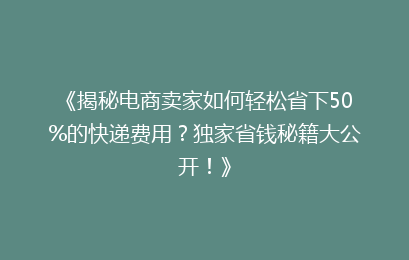 《揭秘电商卖家如何轻松省下50%的快递费用？独家省钱秘籍大公开！》