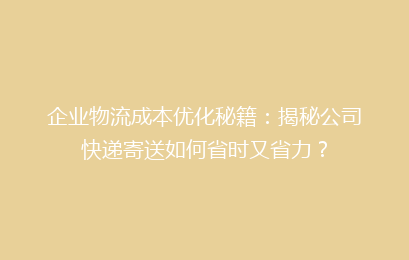 企业物流成本优化秘籍：揭秘公司快递寄送如何省时又省力？
