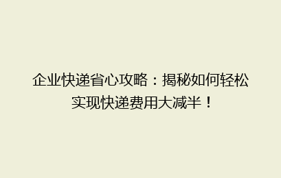 企业快递省心攻略：揭秘如何轻松实现快递费用大减半！