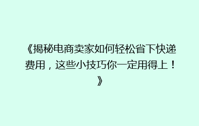 《揭秘电商卖家如何轻松省下快递费用,这些小技巧你一定用得上!》