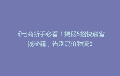 《电商新手必看！揭秘5招快递省钱秘籍，告别高价物流》