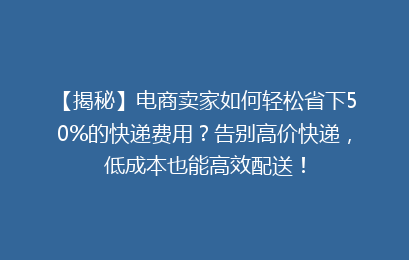【揭秘】电商卖家如何轻松省下50%的快递费用？告别高价快递，低成本也能高效配送！