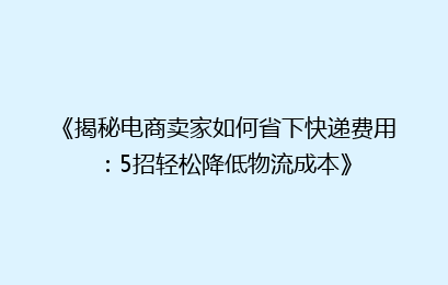 《揭秘电商卖家如何省下快递费用：5招轻松降低物流成本》