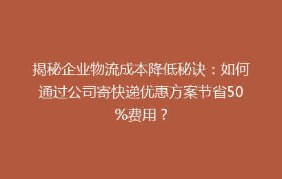 揭秘企业物流成本降低秘诀：如何通过公司寄快递优惠方案节省50%费用？