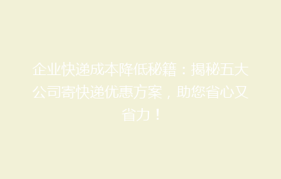 企业快递成本降低秘籍:揭秘五大公司寄快递优惠方案,助您省心又省力!