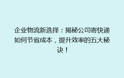 企业物流新选择:揭秘公司寄快递如何节省成本,提升效率的五大秘诀!