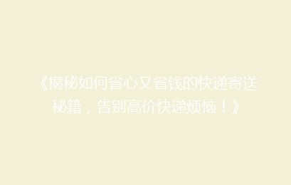 《揭秘如何省心又省钱的快递寄送秘籍，告别高价快递烦恼！》