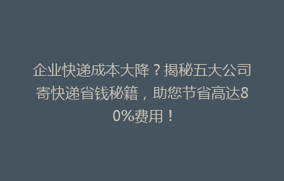 企业快递成本大降？揭秘五大公司寄快递省钱秘籍，助您节省高达80%费用！