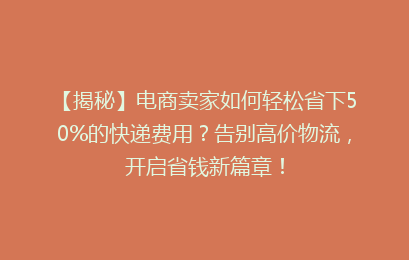 【揭秘】电商卖家如何轻松省下50%的快递费用？告别高价物流，开启省钱新篇章！