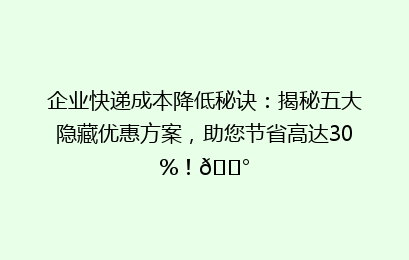 企业快递成本降低秘诀:揭秘五大隐藏优惠方案,助您节省高达30%!💰