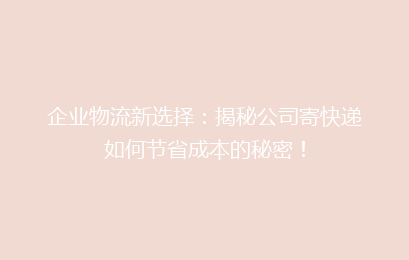 企业物流新选择：揭秘公司寄快递如何节省成本的秘密！
