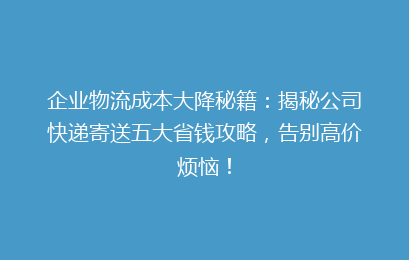 企业物流成本大降秘籍：揭秘公司快递寄送五大省钱攻略，告别高价烦恼！