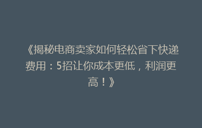 《揭秘电商卖家如何轻松省下快递费用：5招让你成本更低，利润更高！》