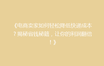 《电商卖家如何轻松降低快递成本？揭秘省钱秘籍，让你的利润翻倍！》
