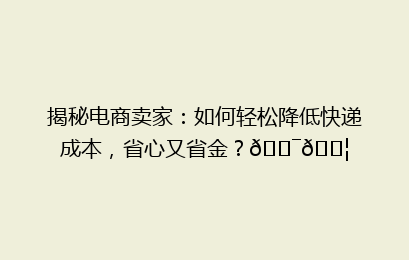 揭秘电商卖家：如何轻松降低快递成本，省心又省金？🎯📦
