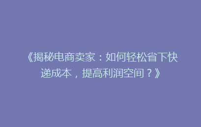 《揭秘电商卖家:如何轻松省下快递成本,提高利润空间?》