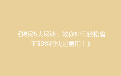 《揭秘5大秘诀，教你如何轻松省下50%的快递费用！》