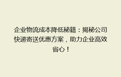 企业物流成本降低秘籍：揭秘公司快递寄送优惠方案，助力企业高效省心！