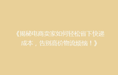 《揭秘电商卖家如何轻松省下快递成本，告别高价物流烦恼！》