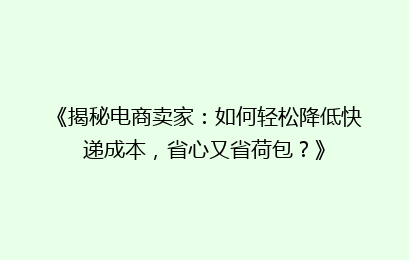《揭秘电商卖家：如何轻松降低快递成本，省心又省荷包？》