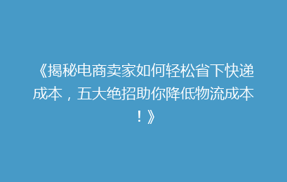 《揭秘电商卖家如何轻松省下快递成本，五大绝招助你降低物流成本！》