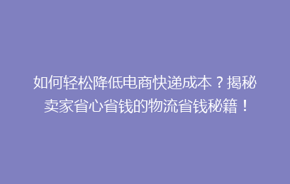 如何轻松降低电商快递成本？揭秘卖家省心省钱的物流省钱秘籍！