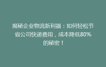 揭秘企业物流新利器：如何轻松节省公司快递费用，成本降低80%的秘密！