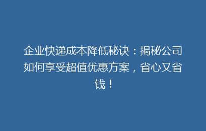企业快递成本降低秘诀：揭秘公司如何享受超值优惠方案，省心又省钱！
