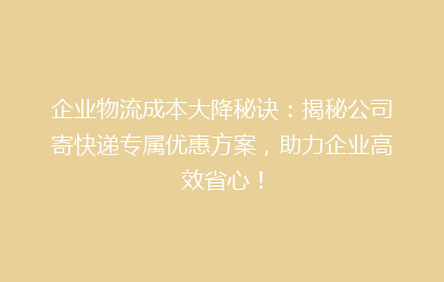 企业物流成本大降秘诀：揭秘公司寄快递专属优惠方案，助力企业高效省心！
