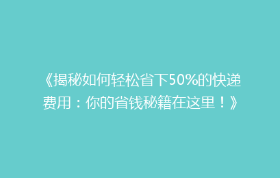 《揭秘如何轻松省下50%的快递费用：你的省钱秘籍在这里！》